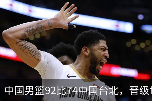 中国男篮92比74中国台北，晋级世预赛第二阶段