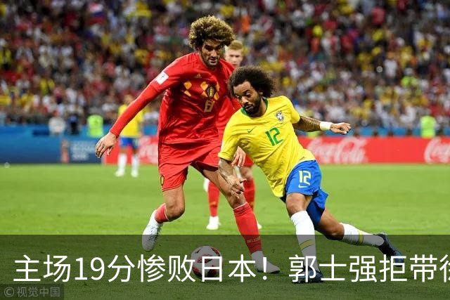 主场19分惨败日本！郭士强拒带徐杰+胡明轩自废武功，中国男篮陷出局绝境