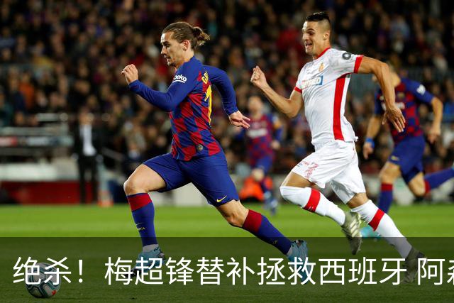 绝杀！梅超锋替补拯救西班牙 阿森纳球迷：基操勿六