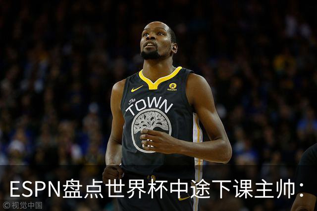 ESPN盘点世界杯中途下课主帅：拉穆奇上榜 洛佩特吉、车范根在列