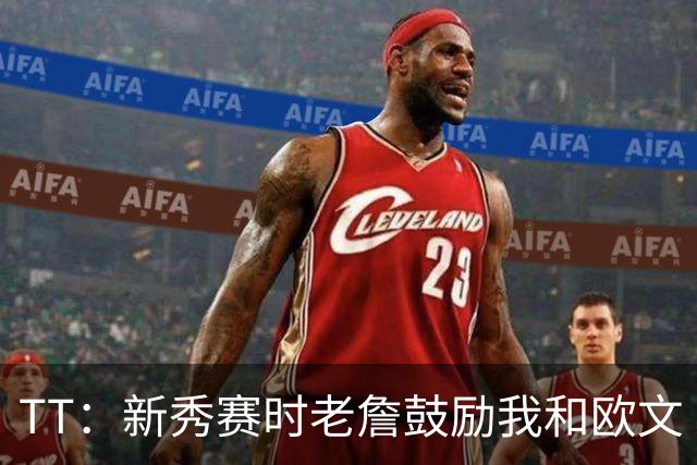 TT：新秀赛时老詹鼓励我和欧文 我们相视一笑知道他肯定会回来